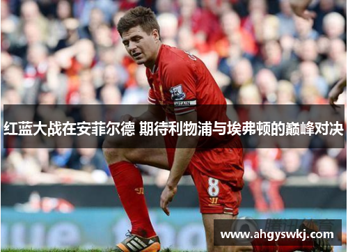红蓝大战在安菲尔德 期待利物浦与埃弗顿的巅峰对决 红蓝大战在安菲尔德 期待利物浦与埃弗顿的巅峰对决