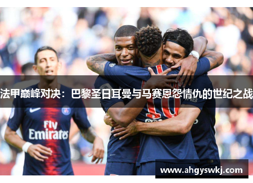 法甲巅峰对决:巴黎圣日耳曼与马赛恩怨情仇的世纪之战 法甲巅峰对决:巴黎圣日耳曼与马赛恩怨情仇的世纪之战