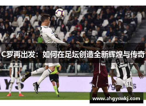 C罗再出发：如何在足坛创造全新辉煌与传奇