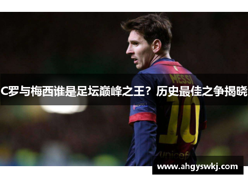 C罗与梅西谁是足坛巅峰之王？历史最佳之争揭晓