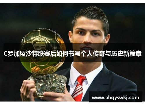 C罗加盟沙特联赛后如何书写个人传奇与历史新篇章
