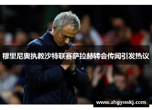穆里尼奥执教沙特联赛萨拉赫转会传闻引发热议