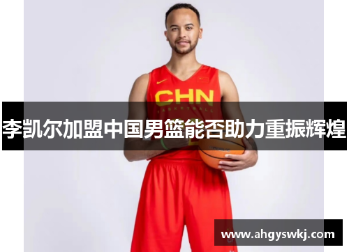 李凯尔加盟中国男篮能否助力重振辉煌