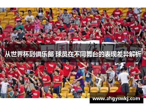 从世界杯到俱乐部 球员在不同舞台的表现差异解析