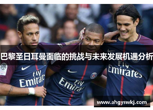 巴黎圣日耳曼面临的挑战与未来发展机遇分析