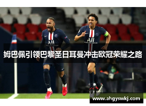 姆巴佩引领巴黎圣日耳曼冲击欧冠荣耀之路 姆巴佩引领巴黎圣日耳曼冲击欧冠荣耀之路