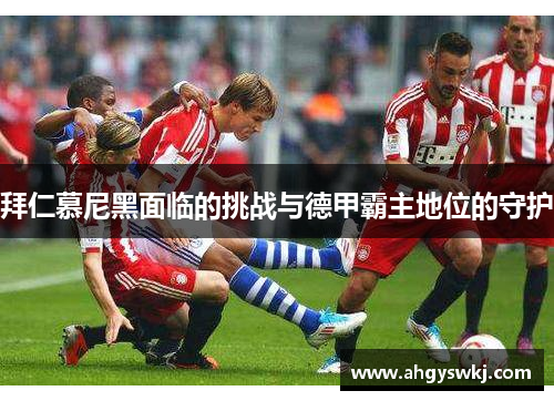 拜仁慕尼黑面临的挑战与德甲霸主地位的守护