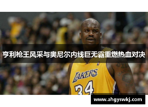 亨利枪王风采与奥尼尔内线巨无霸重燃热血对决