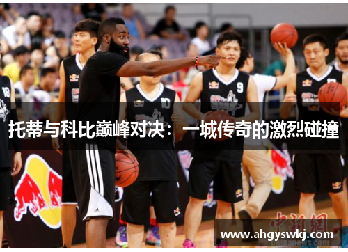 托蒂与科比巅峰对决：一城传奇的激烈碰撞