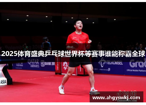 2025体育盛典乒乓球世界杯等赛事谁能称霸全球 2025体育盛典乒乓球世界杯等赛事谁能称霸全球
