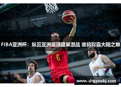 FIBA亚洲杯：纵览亚洲篮球盛宴激战 谁将称霸大陆之巅