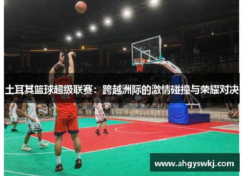 土耳其篮球超级联赛：跨越洲际的激情碰撞与荣耀对决