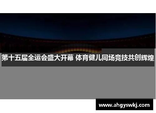 第十五届全运会盛大开幕 体育健儿同场竞技共创辉煌 第十五届全运会盛大开幕 体育健儿同场竞技共创辉煌