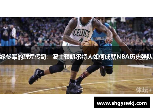 绿衫军的辉煌传奇：波士顿凯尔特人如何成就NBA历史强队