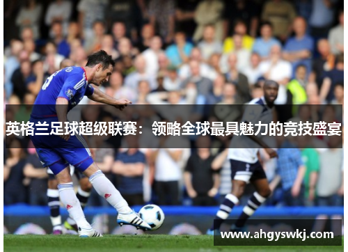 英格兰足球超级联赛：领略全球最具魅力的竞技盛宴