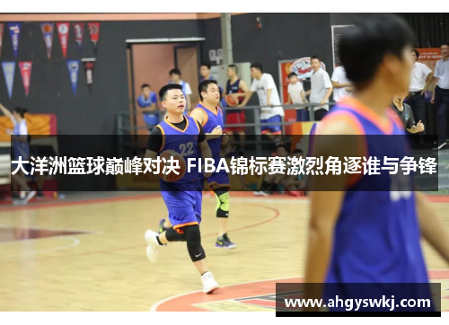 大洋洲篮球巅峰对决 FIBA锦标赛激烈角逐谁与争锋