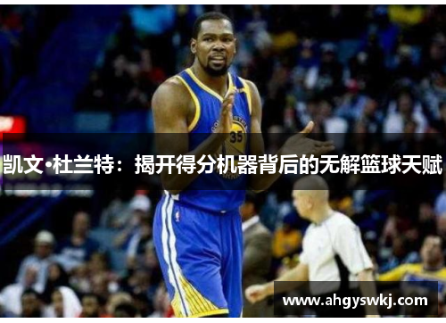 凯文·杜兰特：揭开得分机器背后的无解篮球天赋