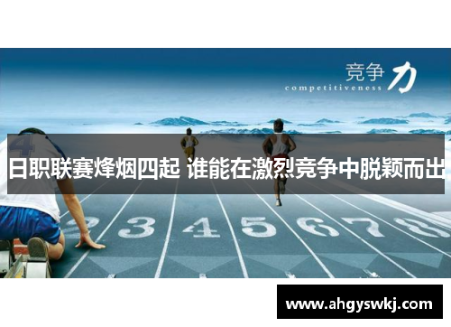 日职联赛烽烟四起 谁能在激烈竞争中脱颖而出 日职联赛烽烟四起 谁能在激烈竞争中脱颖而出