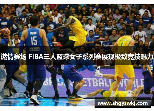 燃情赛场 FIBA三人篮球女子系列赛展现极致竞技魅力