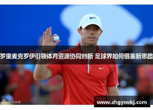 罗里麦克罗伊引领体育资源协同创新 足球界如何借鉴新思路