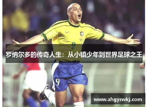 罗纳尔多的传奇人生:从小镇少年到世界足球之王 罗纳尔多的传奇人生:从小镇少年到世界足球之王