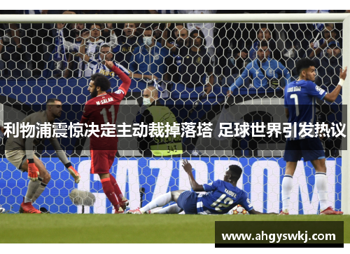 利物浦震惊决定主动裁掉落塔 足球世界引发热议