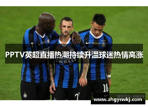 PPTV英超直播热潮持续升温球迷热情高涨