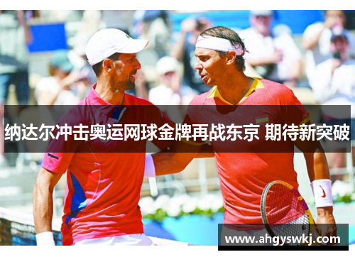 纳达尔冲击奥运网球金牌再战东京 期待新突破